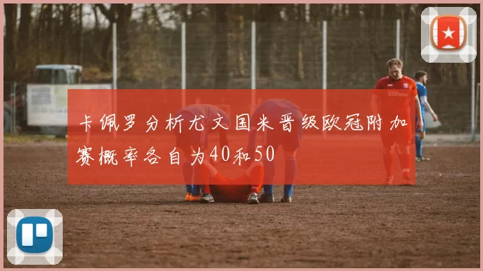卡佩罗分析尤文国米晋级欧冠附加赛概率各自为40和50