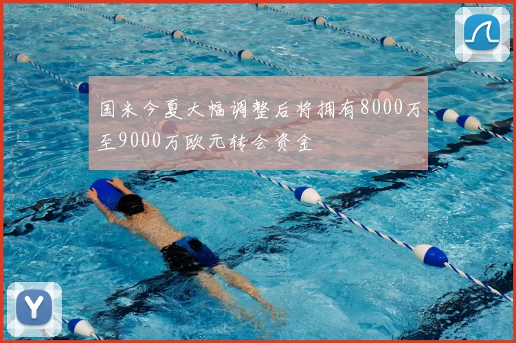 国米今夏大幅调整后将拥有8000万至9000万欧元转会资金