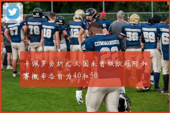 卡佩罗分析尤文国米晋级欧冠附加赛概率各自为40和50